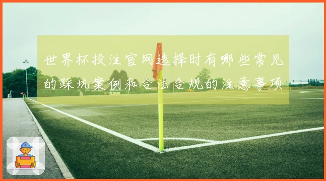 世界杯投注官网选择时有哪些常见的踩坑案例和合法合规的注意事项？