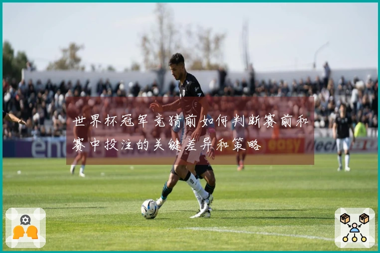 世界杯冠军竞猜前如何判断赛前和赛中投注的关键差异和策略