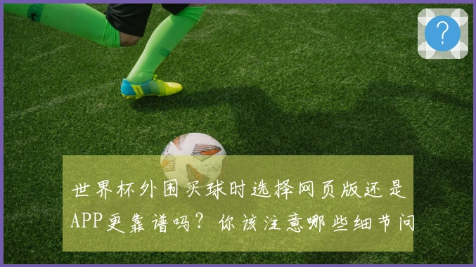 世界杯外围买球时选择网页版还是APP更靠谱吗？你该注意哪些细节问题？