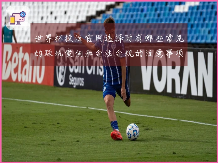 世界杯投注官网选择时有哪些常见的踩坑案例和合法合规的注意事项？