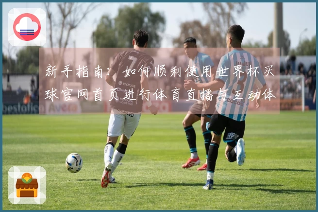 新手指南：如何顺利使用世界杯买球官网首页进行体育直播与互动体验