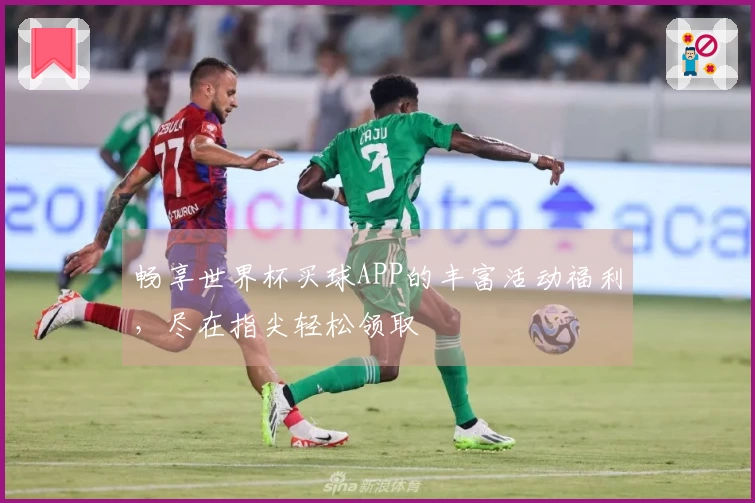畅享世界杯买球APP的丰富活动福利,尽在指尖轻松领取