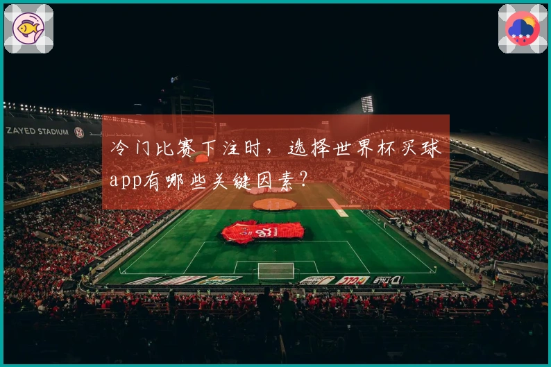 冷门比赛下注时，选择世界杯买球app有哪些关键因素？