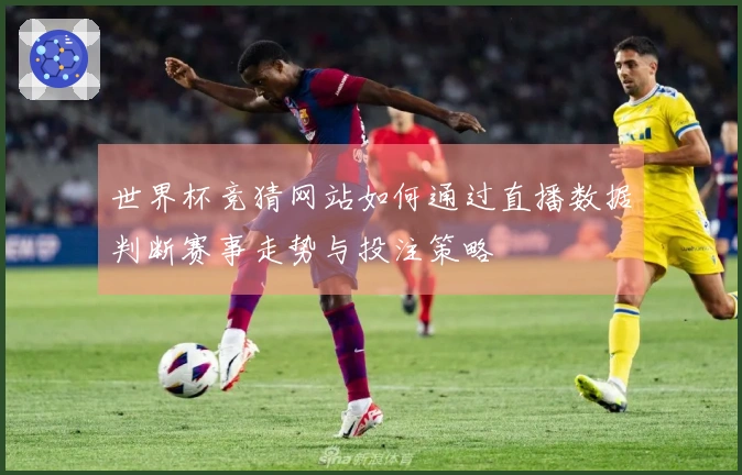世界杯竞猜网站如何通过直播数据判断赛事走势与投注策略