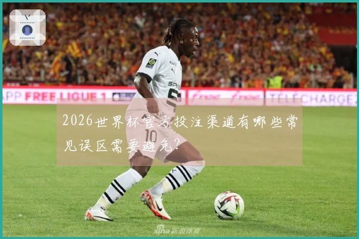 2026世界杯官方投注渠道有哪些常见误区需要避免？