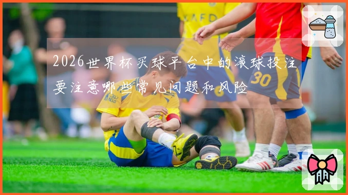 2026世界杯买球平台中的滚球投注要注意哪些常见问题和风险