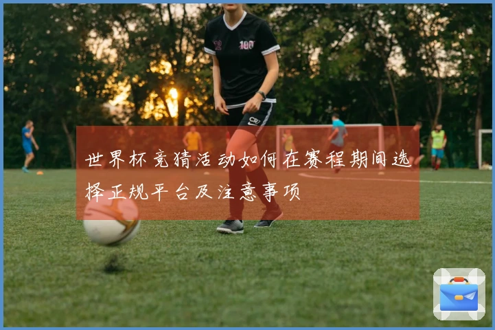世界杯竞猜活动如何在赛程期间选择正规平台及注意事项