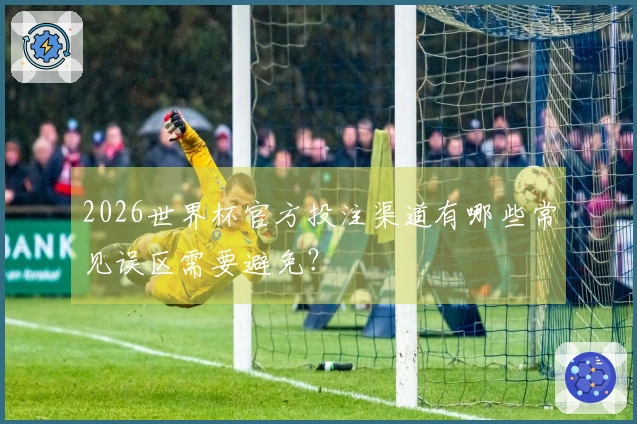 2026世界杯官方投注渠道有哪些常见误区需要避免？