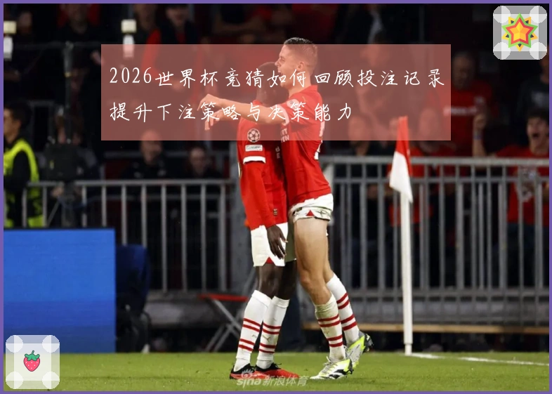 2026世界杯竞猜如何回顾投注记录提升下注策略与决策能力