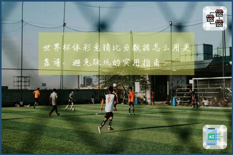 世界杯体彩竞猜比分数据怎么用更靠谱，避免踩坑的实用指南