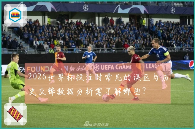 2026世界杯投注时常见的误区与历史交锋数据分析需了解哪些？