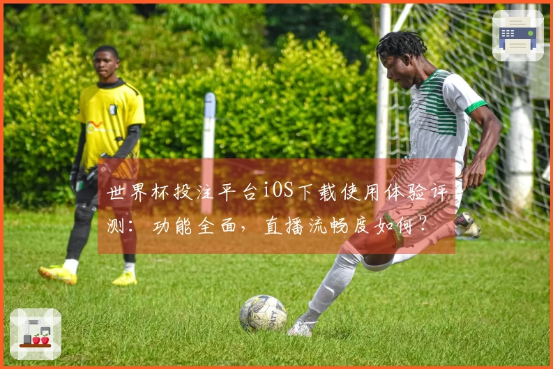 世界杯投注平台iOS下载使用体验评测：功能全面，直播流畅度如何？