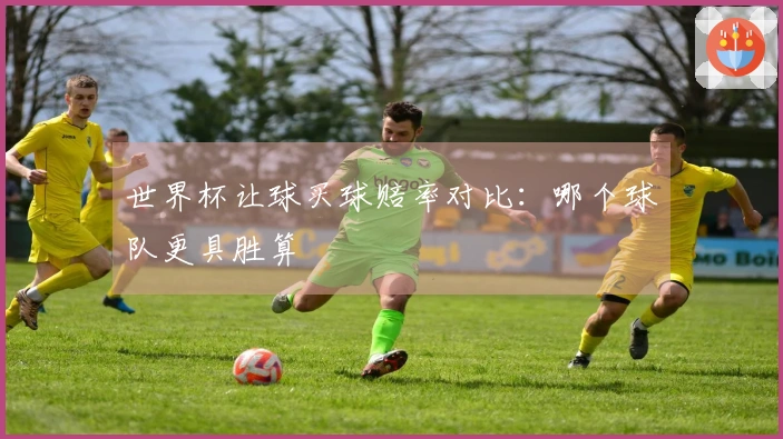 世界杯让球买球赔率对比：哪个球队更具胜算