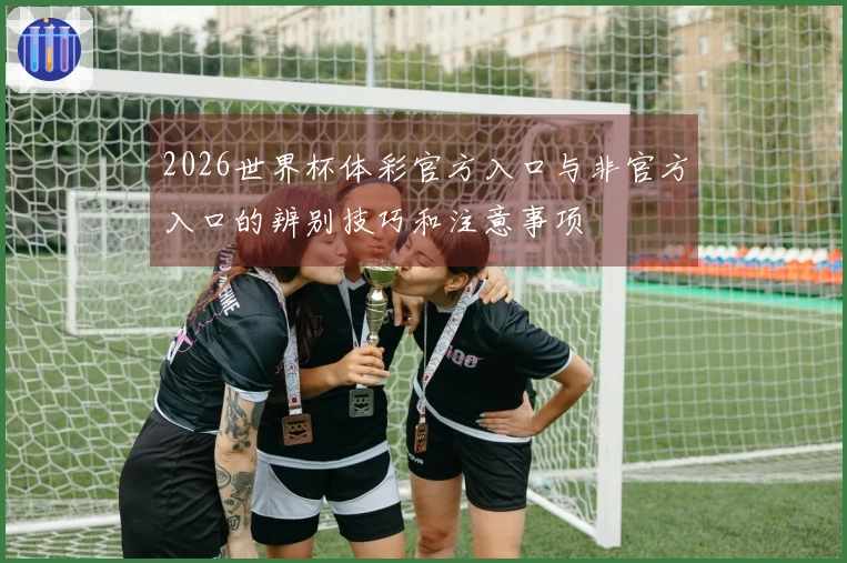 2026世界杯体彩官方入口与非官方入口的辨别技巧和注意事项