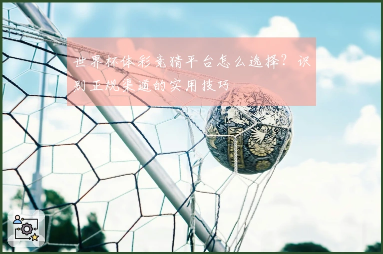 世界杯体彩竞猜平台怎么选择？识别正规渠道的实用技巧