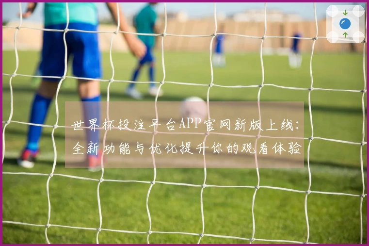 世界杯投注平台APP官网新版上线：全新功能与优化提升你的观看体验