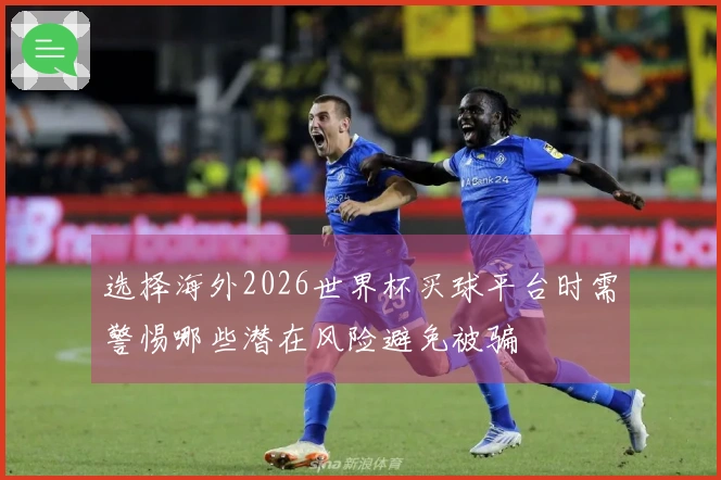选择海外2026世界杯买球平台时需警惕哪些潜在风险避免被骗