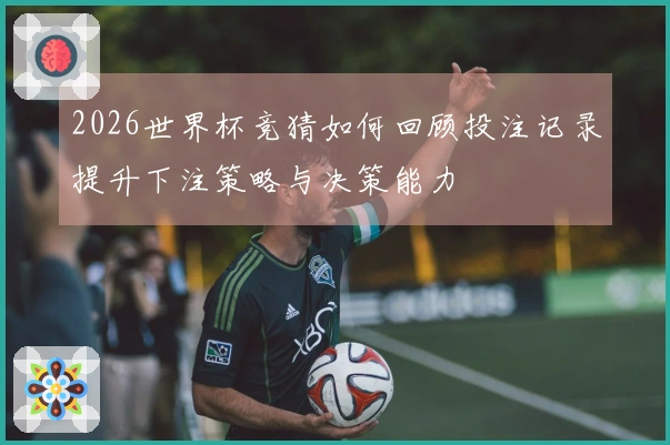 2026世界杯竞猜如何回顾投注记录提升下注策略与决策能力
