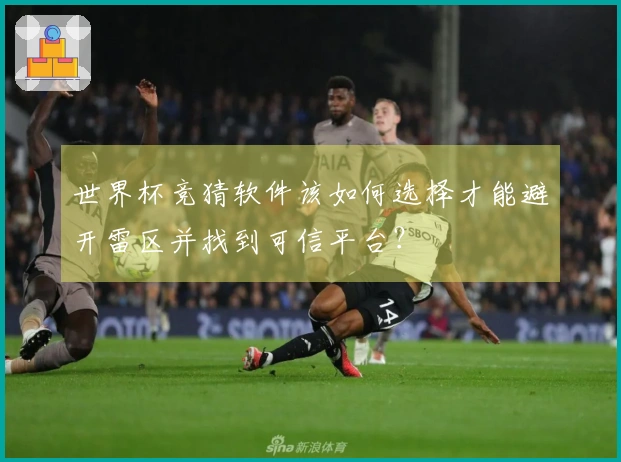 世界杯竞猜软件该如何选择才能避开雷区并找到可信平台？