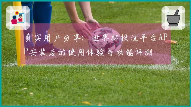 真实用户分享：世界杯投注平台APP安装后的使用体验与功能评测