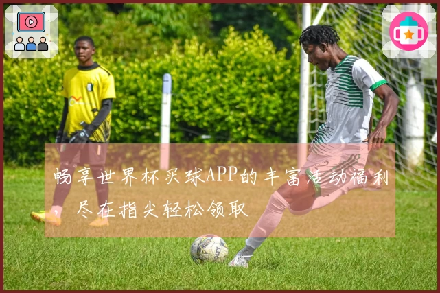 畅享世界杯买球APP的丰富活动福利，尽在指尖轻松领取