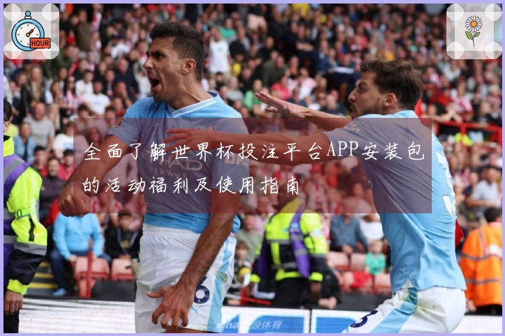 全面了解世界杯投注平台APP安装包的活动福利及使用指南
