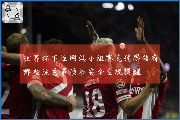 世界杯下注网站小组赛竞猜思路有哪些注意事项和安全合规提醒