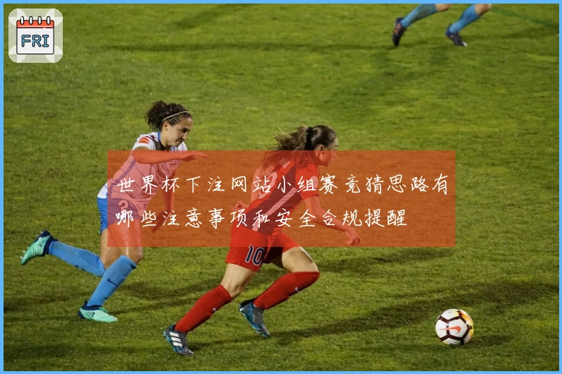 世界杯下注网站小组赛竞猜思路有哪些注意事项和安全合规提醒