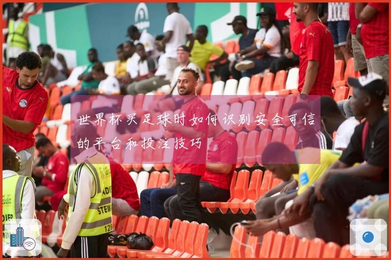 世界杯买足球时如何识别安全可信的平台和投注技巧