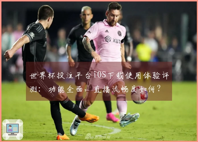 世界杯投注平台iOS下载使用体验评测：功能全面，直播流畅度如何？